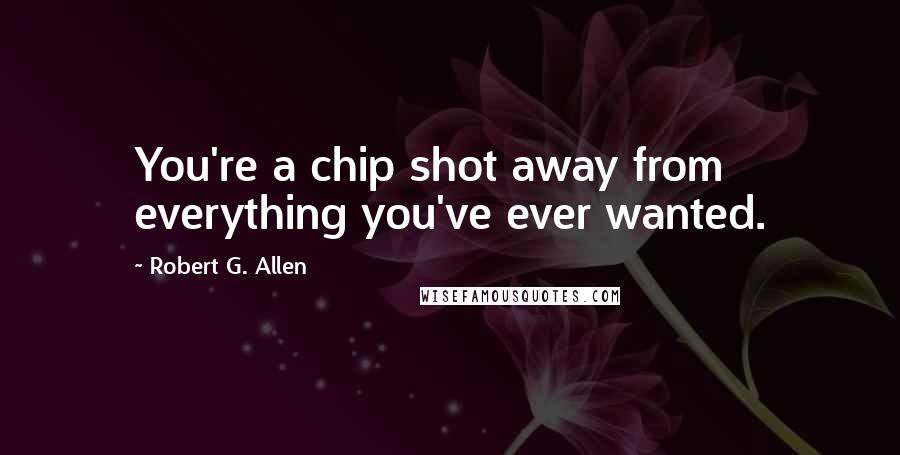 Robert G. Allen Quotes: You're a chip shot away from everything you've ever wanted.