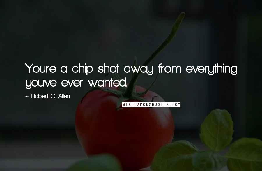 Robert G. Allen Quotes: You're a chip shot away from everything you've ever wanted.