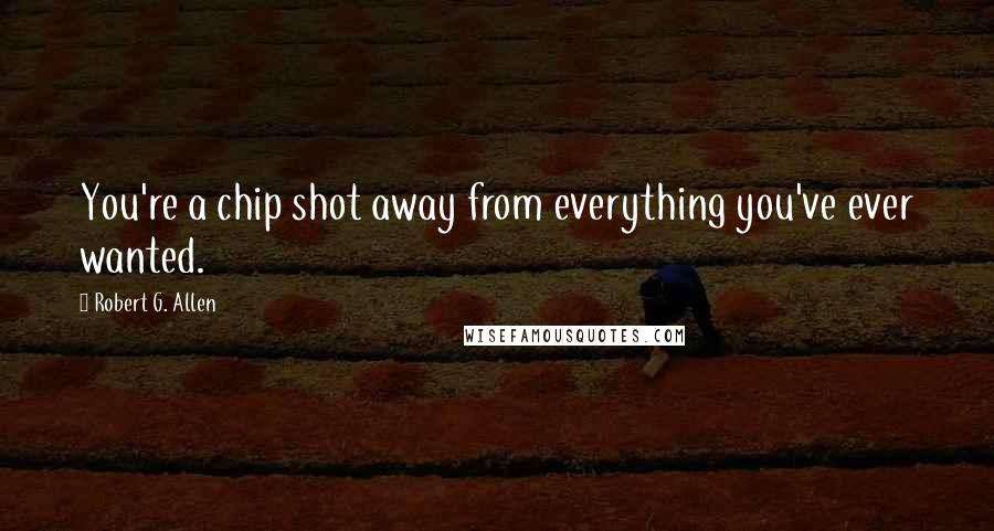Robert G. Allen Quotes: You're a chip shot away from everything you've ever wanted.