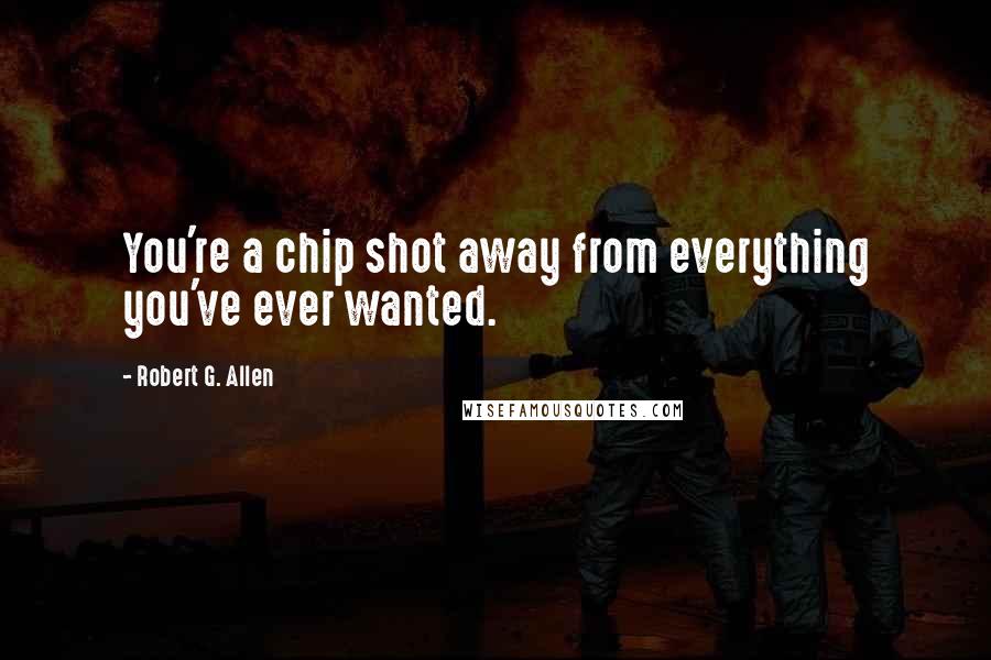 Robert G. Allen Quotes: You're a chip shot away from everything you've ever wanted.