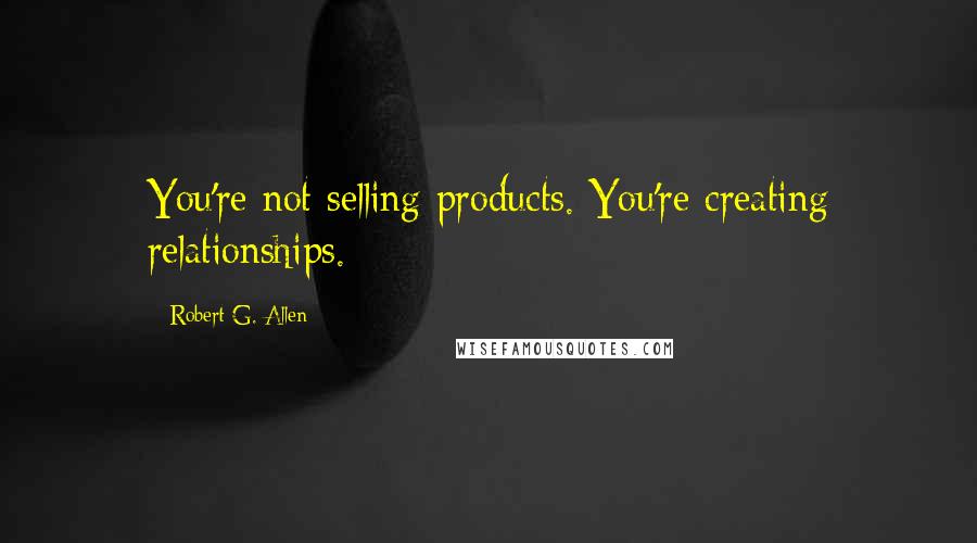 Robert G. Allen Quotes: You're not selling products. You're creating relationships.