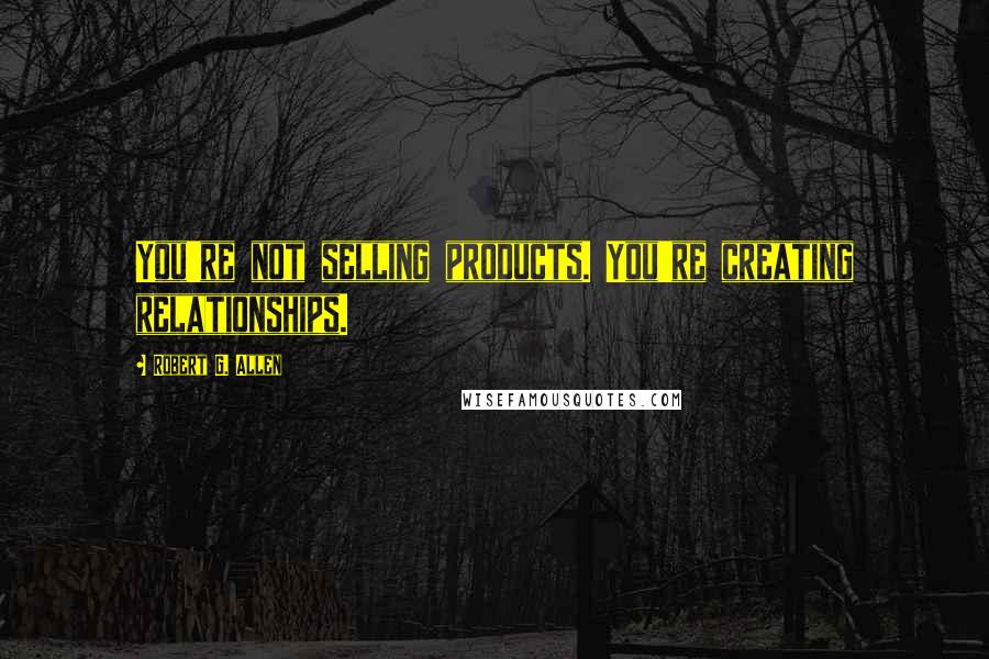 Robert G. Allen Quotes: You're not selling products. You're creating relationships.