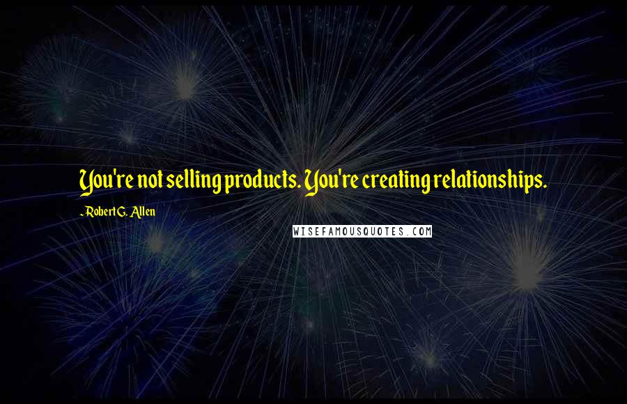 Robert G. Allen Quotes: You're not selling products. You're creating relationships.