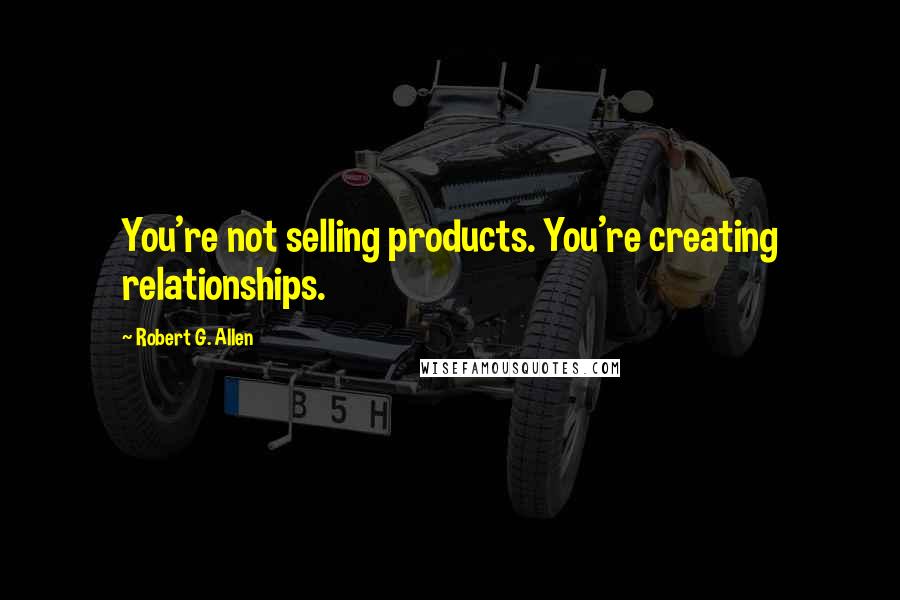 Robert G. Allen Quotes: You're not selling products. You're creating relationships.