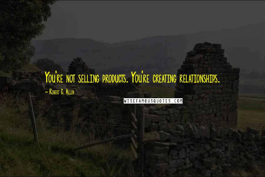 Robert G. Allen Quotes: You're not selling products. You're creating relationships.