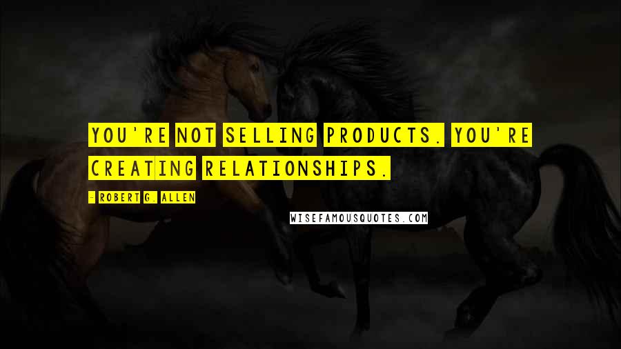 Robert G. Allen Quotes: You're not selling products. You're creating relationships.