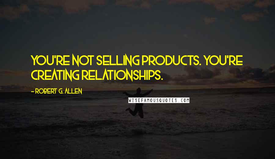 Robert G. Allen Quotes: You're not selling products. You're creating relationships.