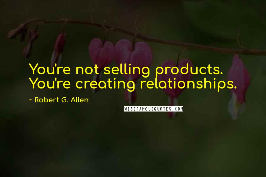 Robert G. Allen Quotes: You're not selling products. You're creating relationships.
