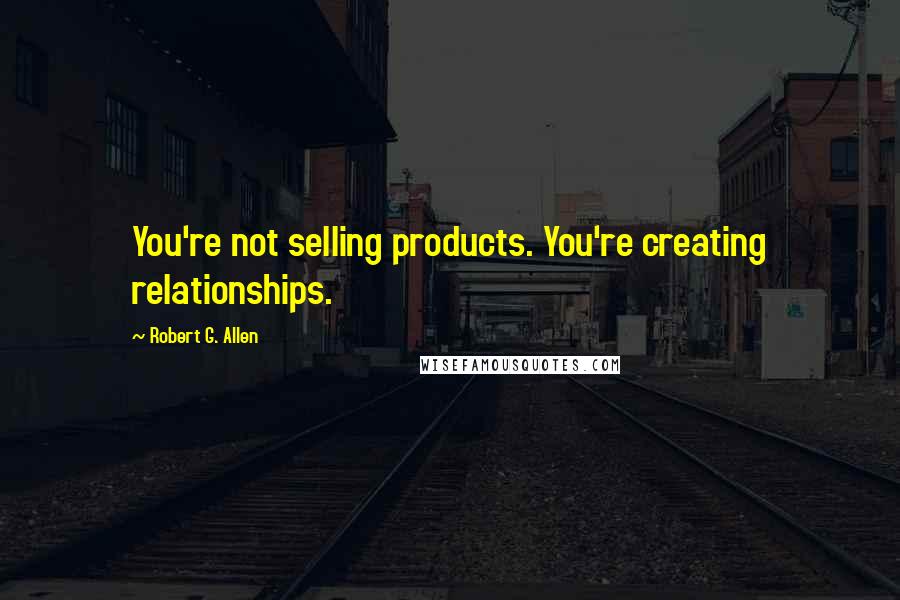 Robert G. Allen Quotes: You're not selling products. You're creating relationships.