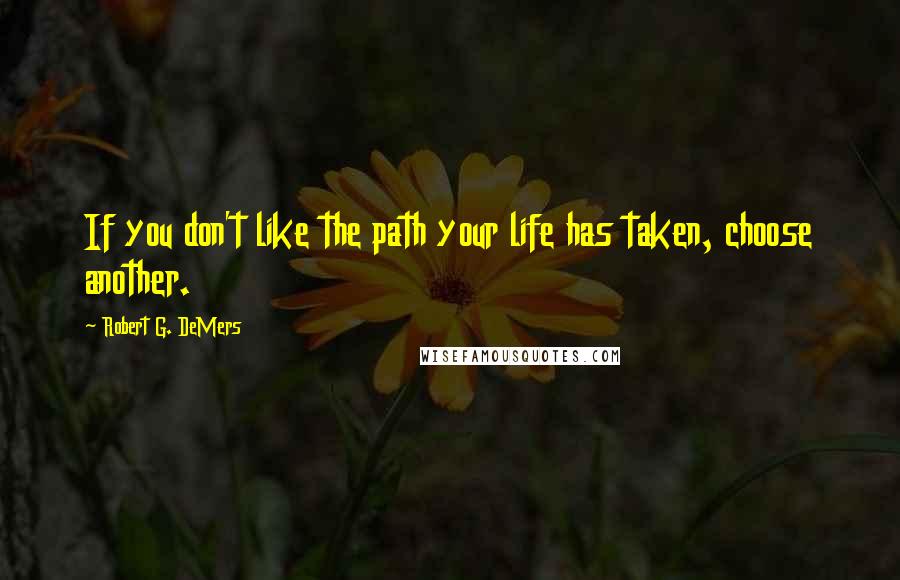 Robert G. DeMers Quotes: If you don't like the path your life has taken, choose another.