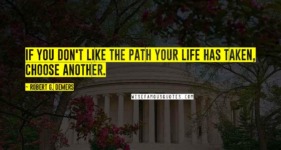 Robert G. DeMers Quotes: If you don't like the path your life has taken, choose another.