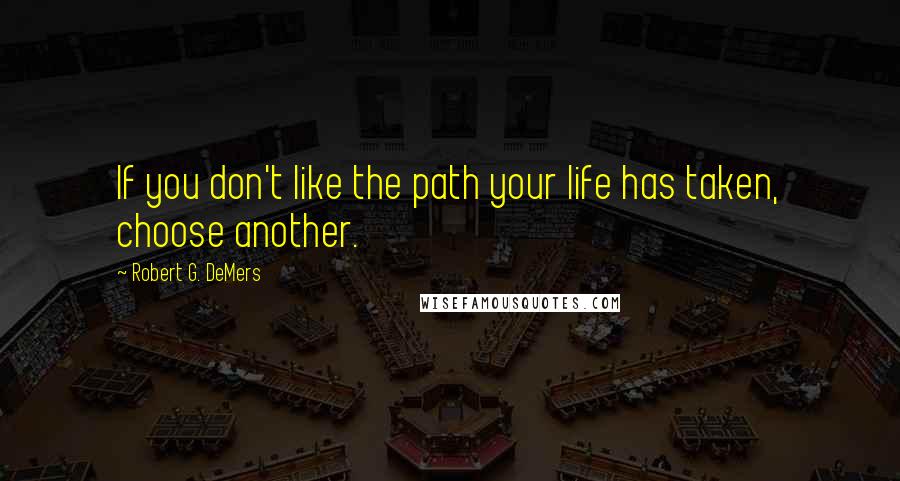 Robert G. DeMers Quotes: If you don't like the path your life has taken, choose another.