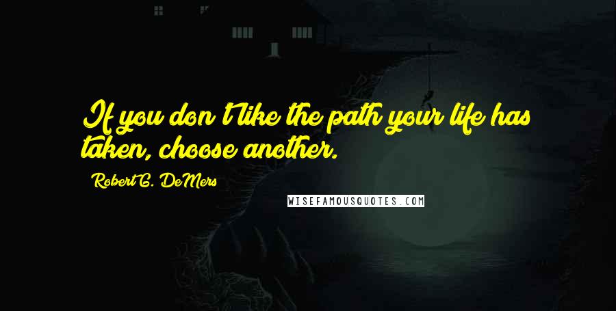 Robert G. DeMers Quotes: If you don't like the path your life has taken, choose another.