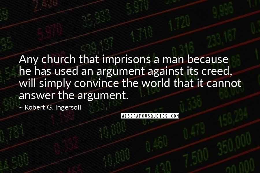 Robert G. Ingersoll Quotes: Any church that imprisons a man because he has used an argument against its creed, will simply convince the world that it cannot answer the argument.