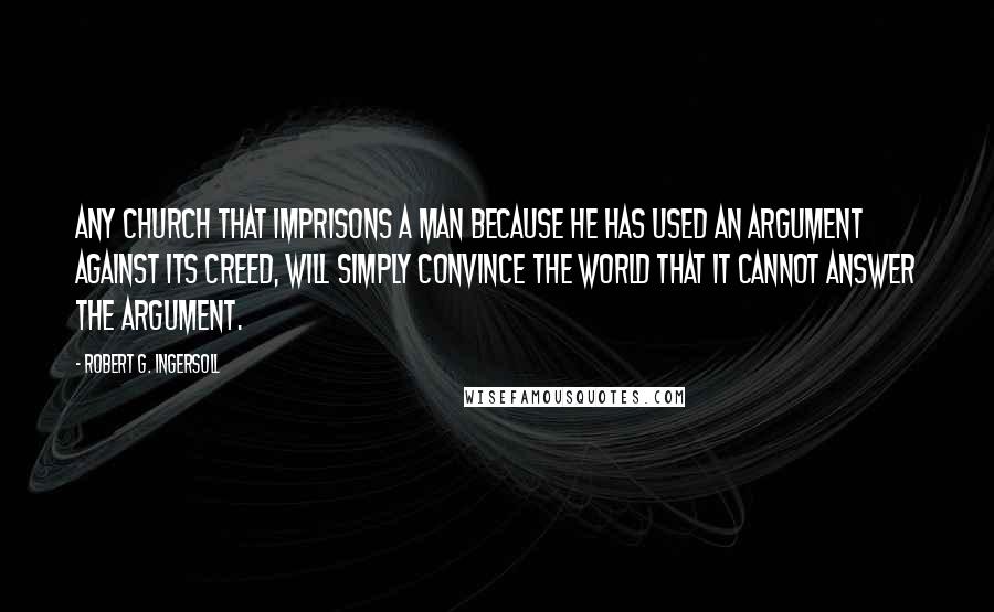 Robert G. Ingersoll Quotes: Any church that imprisons a man because he has used an argument against its creed, will simply convince the world that it cannot answer the argument.