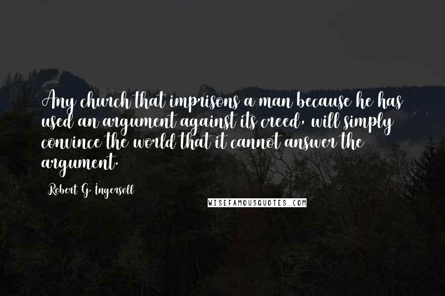 Robert G. Ingersoll Quotes: Any church that imprisons a man because he has used an argument against its creed, will simply convince the world that it cannot answer the argument.