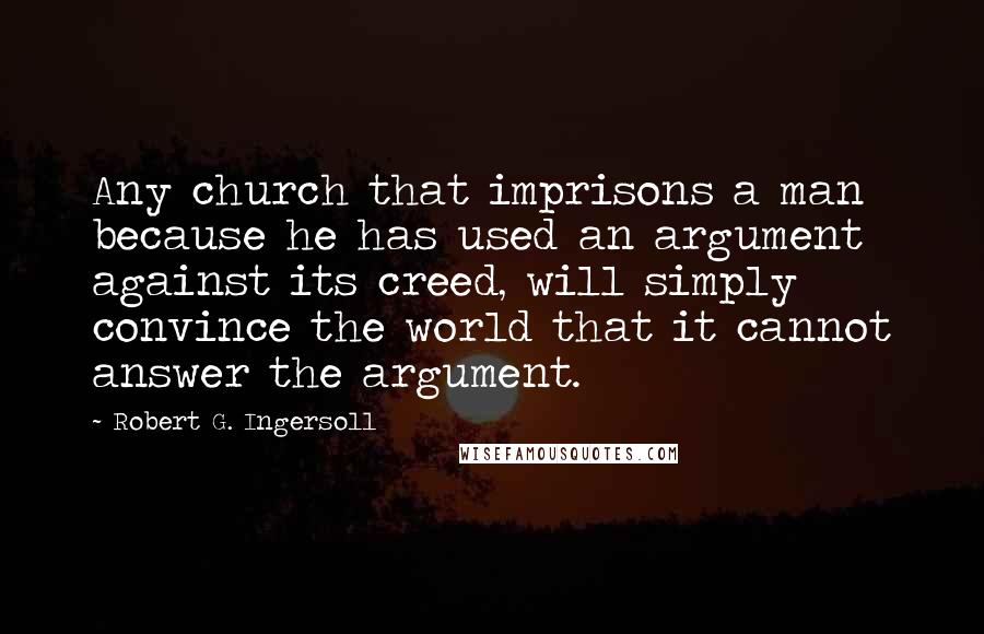 Robert G. Ingersoll Quotes: Any church that imprisons a man because he has used an argument against its creed, will simply convince the world that it cannot answer the argument.