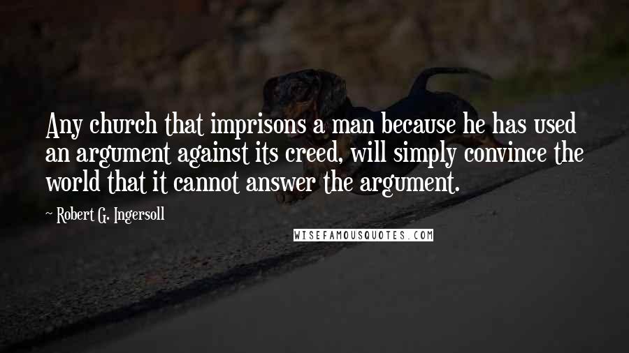 Robert G. Ingersoll Quotes: Any church that imprisons a man because he has used an argument against its creed, will simply convince the world that it cannot answer the argument.