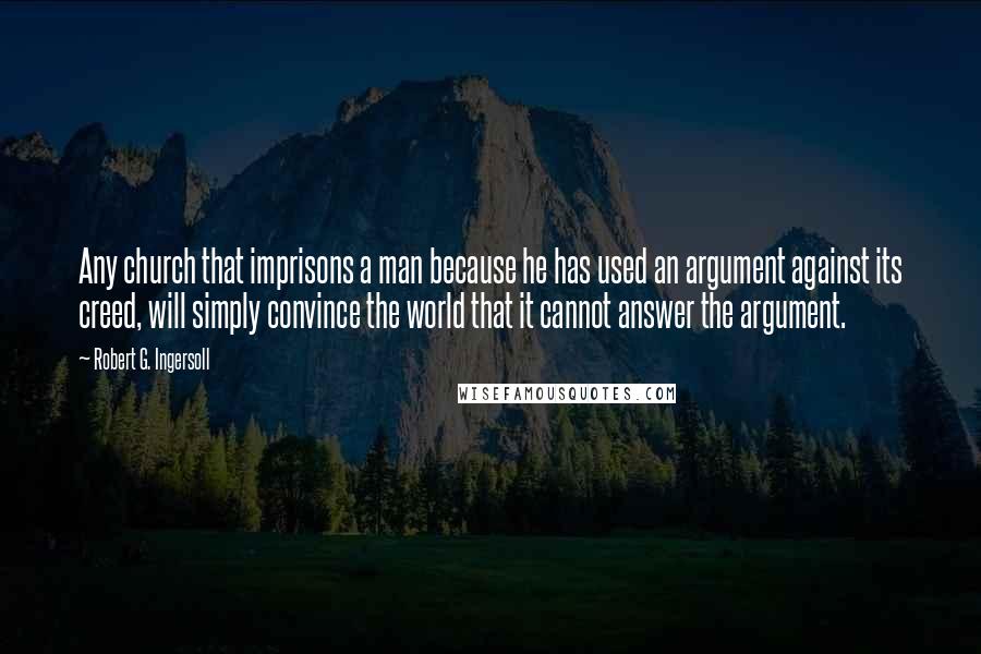 Robert G. Ingersoll Quotes: Any church that imprisons a man because he has used an argument against its creed, will simply convince the world that it cannot answer the argument.