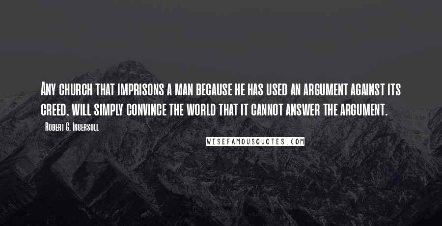 Robert G. Ingersoll Quotes: Any church that imprisons a man because he has used an argument against its creed, will simply convince the world that it cannot answer the argument.