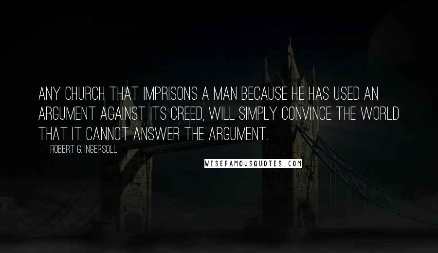 Robert G. Ingersoll Quotes: Any church that imprisons a man because he has used an argument against its creed, will simply convince the world that it cannot answer the argument.