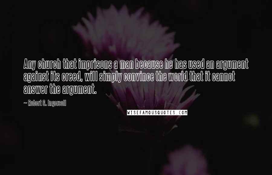 Robert G. Ingersoll Quotes: Any church that imprisons a man because he has used an argument against its creed, will simply convince the world that it cannot answer the argument.