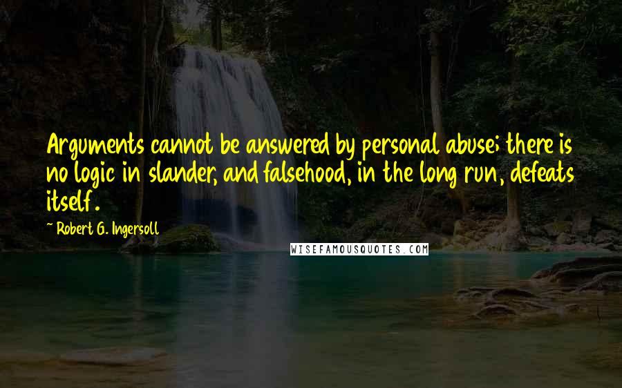 Robert G. Ingersoll Quotes: Arguments cannot be answered by personal abuse; there is no logic in slander, and falsehood, in the long run, defeats itself.