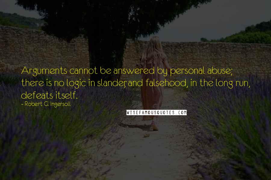 Robert G. Ingersoll Quotes: Arguments cannot be answered by personal abuse; there is no logic in slander, and falsehood, in the long run, defeats itself.