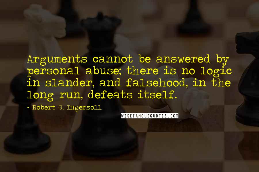 Robert G. Ingersoll Quotes: Arguments cannot be answered by personal abuse; there is no logic in slander, and falsehood, in the long run, defeats itself.