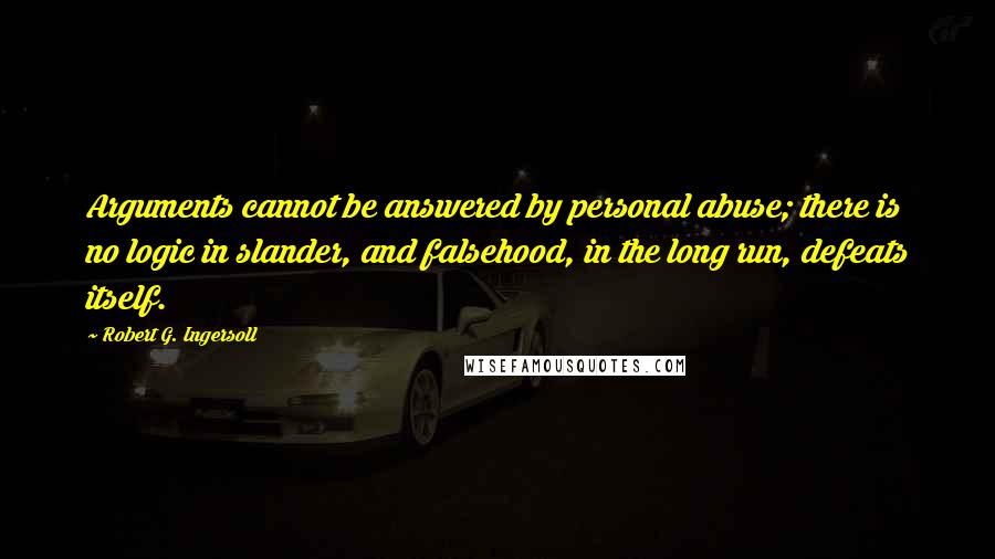 Robert G. Ingersoll Quotes: Arguments cannot be answered by personal abuse; there is no logic in slander, and falsehood, in the long run, defeats itself.