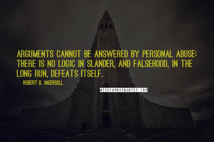 Robert G. Ingersoll Quotes: Arguments cannot be answered by personal abuse; there is no logic in slander, and falsehood, in the long run, defeats itself.