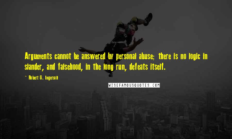 Robert G. Ingersoll Quotes: Arguments cannot be answered by personal abuse; there is no logic in slander, and falsehood, in the long run, defeats itself.