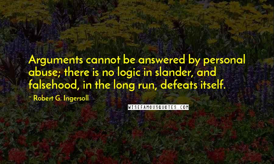 Robert G. Ingersoll Quotes: Arguments cannot be answered by personal abuse; there is no logic in slander, and falsehood, in the long run, defeats itself.