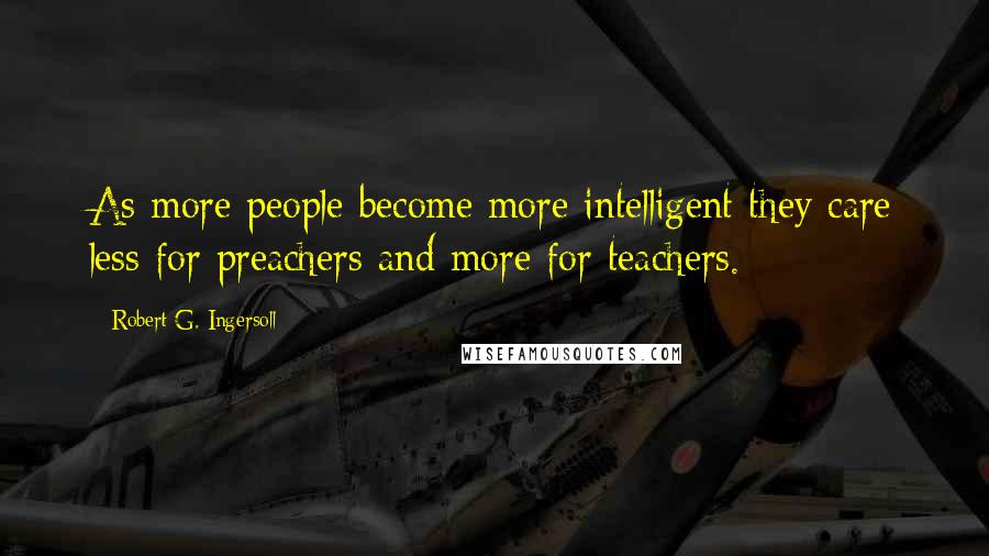 Robert G. Ingersoll Quotes: As more people become more intelligent they care less for preachers and more for teachers.