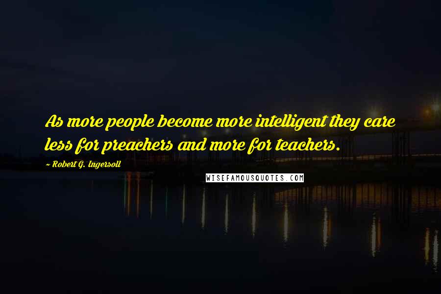 Robert G. Ingersoll Quotes: As more people become more intelligent they care less for preachers and more for teachers.