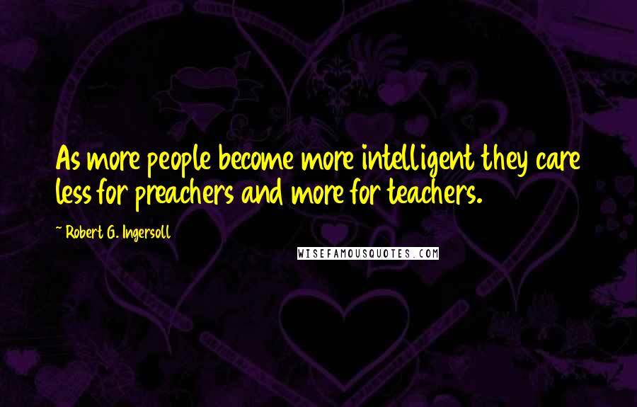 Robert G. Ingersoll Quotes: As more people become more intelligent they care less for preachers and more for teachers.