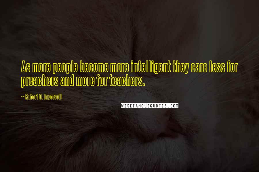 Robert G. Ingersoll Quotes: As more people become more intelligent they care less for preachers and more for teachers.
