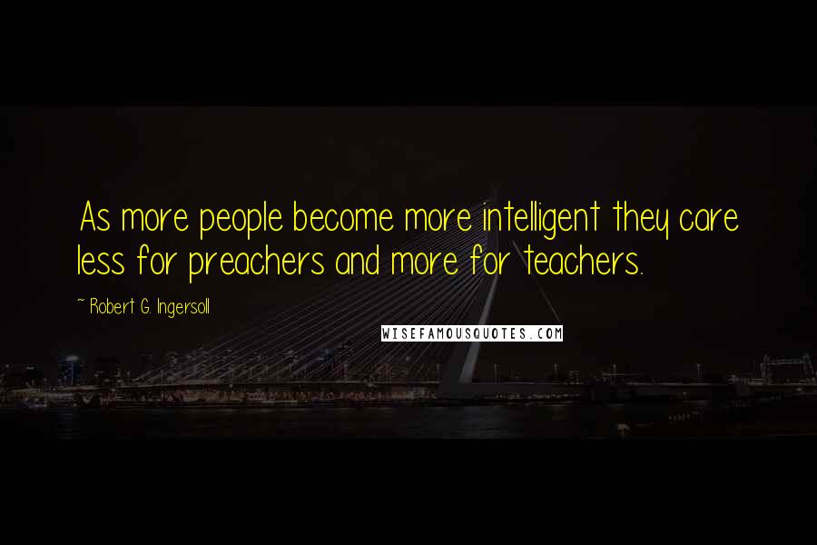Robert G. Ingersoll Quotes: As more people become more intelligent they care less for preachers and more for teachers.