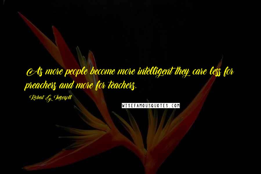 Robert G. Ingersoll Quotes: As more people become more intelligent they care less for preachers and more for teachers.