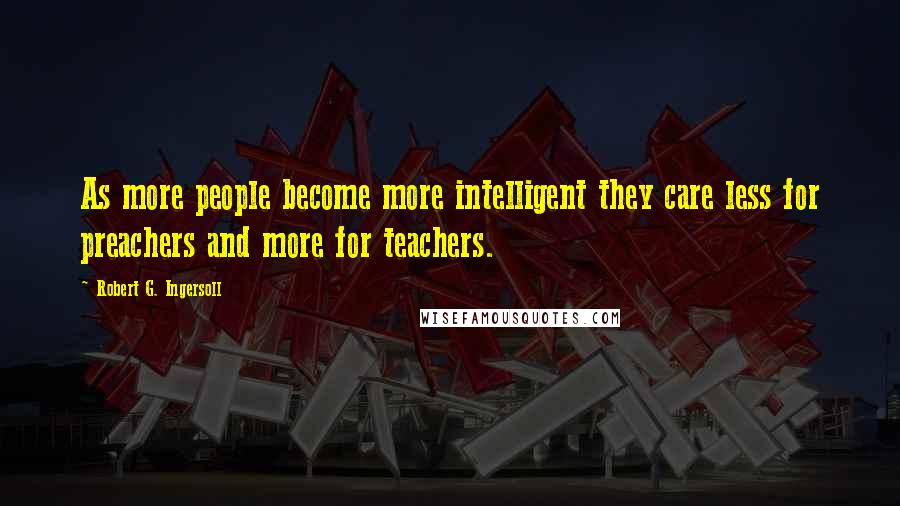 Robert G. Ingersoll Quotes: As more people become more intelligent they care less for preachers and more for teachers.