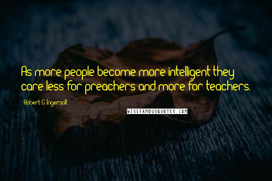Robert G. Ingersoll Quotes: As more people become more intelligent they care less for preachers and more for teachers.