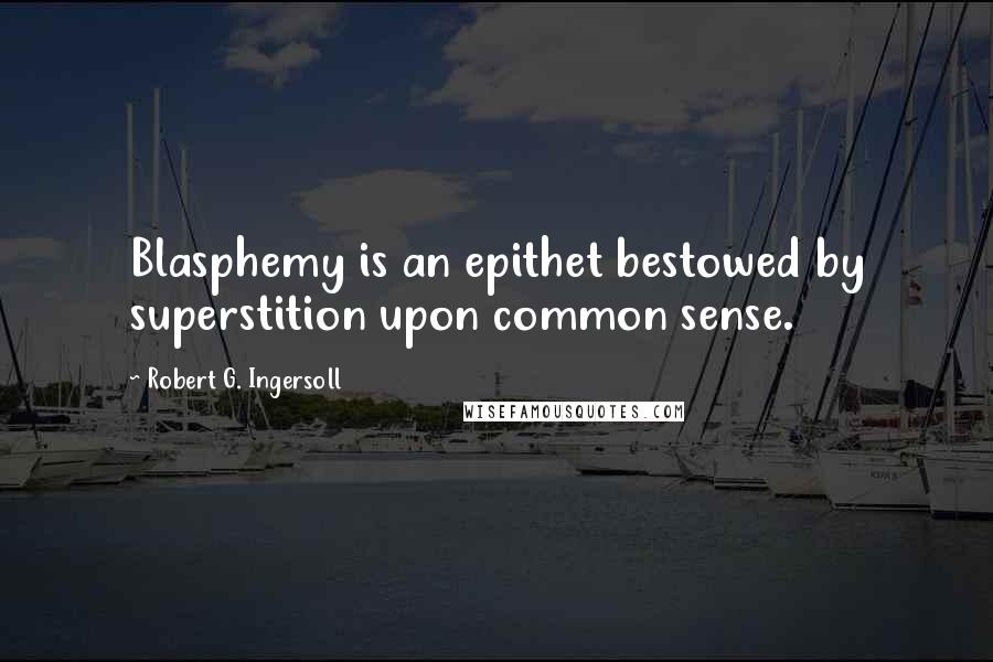 Robert G. Ingersoll Quotes: Blasphemy is an epithet bestowed by superstition upon common sense.