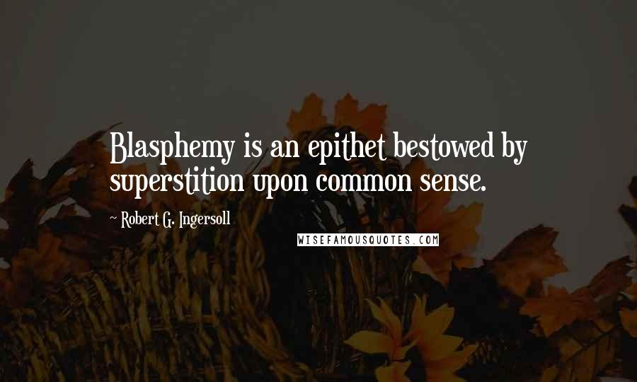 Robert G. Ingersoll Quotes: Blasphemy is an epithet bestowed by superstition upon common sense.