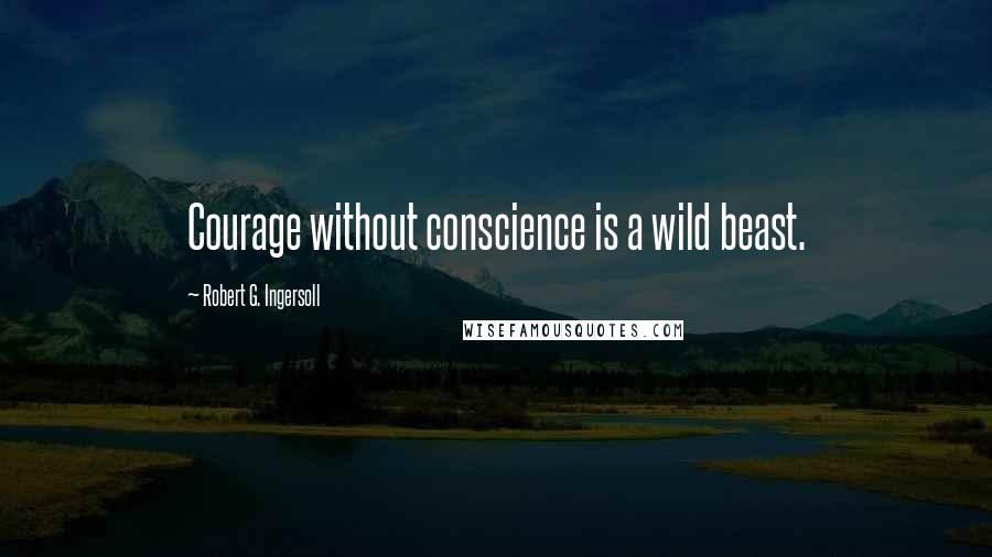 Robert G. Ingersoll Quotes: Courage without conscience is a wild beast.
