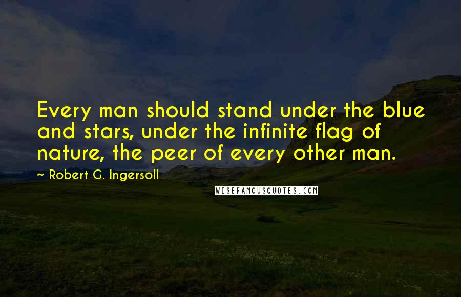Robert G. Ingersoll Quotes: Every man should stand under the blue and stars, under the infinite flag of nature, the peer of every other man.