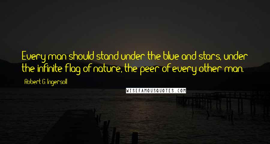 Robert G. Ingersoll Quotes: Every man should stand under the blue and stars, under the infinite flag of nature, the peer of every other man.