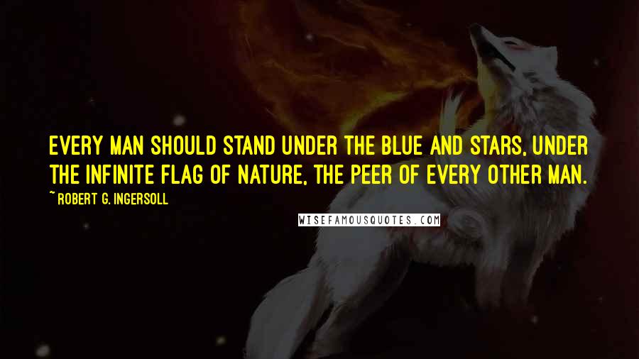 Robert G. Ingersoll Quotes: Every man should stand under the blue and stars, under the infinite flag of nature, the peer of every other man.
