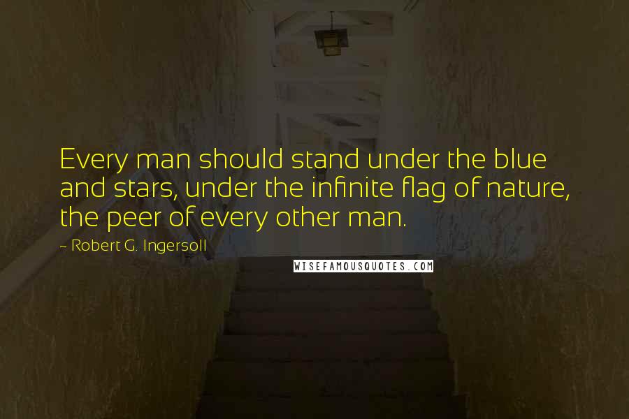 Robert G. Ingersoll Quotes: Every man should stand under the blue and stars, under the infinite flag of nature, the peer of every other man.