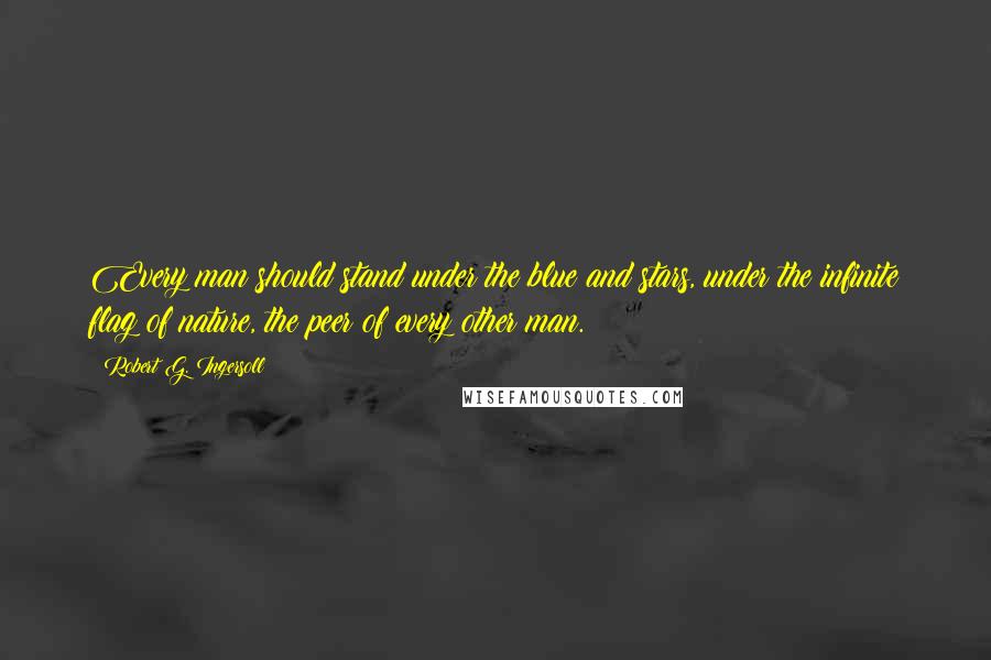 Robert G. Ingersoll Quotes: Every man should stand under the blue and stars, under the infinite flag of nature, the peer of every other man.