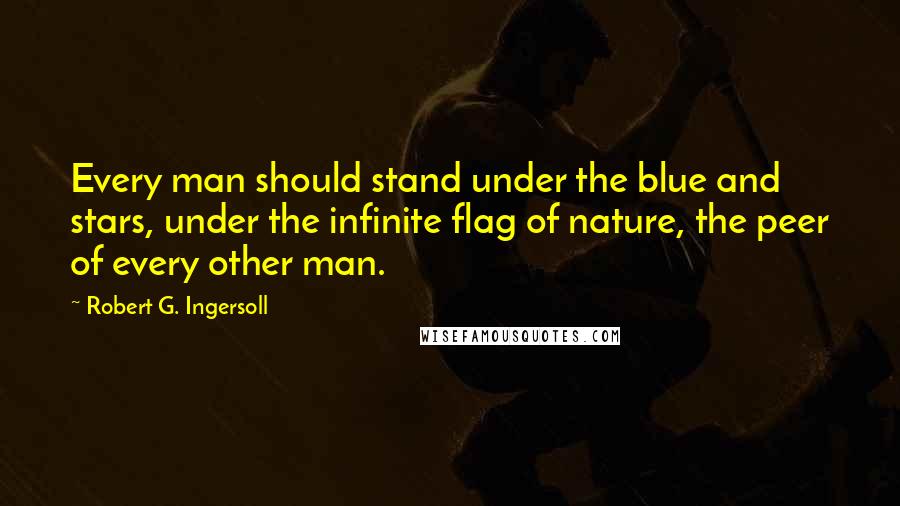 Robert G. Ingersoll Quotes: Every man should stand under the blue and stars, under the infinite flag of nature, the peer of every other man.